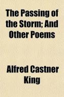 The Passing Of The Storm; And Other Poems di Alfred Castner King edito da General Books Llc