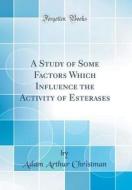 A Study of Some Factors Which Influence the Activity of Esterases (Classic Reprint) di Adam Arthur Christman edito da Forgotten Books