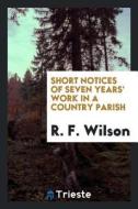 Short Notices of Seven Years' Work in a Country Parish di R. F. Wilson edito da LIGHTNING SOURCE INC