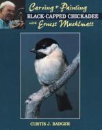 Carving and Painting a Black-capped Chickadee with Ernest Muehlmatt di Curtis J. Badger, Ernest Muehlmatt edito da Stackpole Books