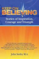 Keep on Believing: Stories of Inspiration, Courage and Triumph di John Seeley, Teresa McKee, Laurel Airica edito da Heart Fire Press