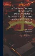 A Treatise On the Progressive Improvement & Present State of the Manufactures in Metal; Volume 2 di John Holland, Robert Hunt edito da LEGARE STREET PR