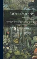 Exotic Botany: Consisting Of Coloured Figures, And Scientific Descriptions, Of Such New, Beautiful, Or Rare Plants As Are Worthy Of C di James Edward Smith edito da LEGARE STREET PR