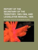 Report of the Secretary of the Territory, 1903-1904, and Legislative Manual, 1905 di New Mexico Office of the State edito da Rarebooksclub.com