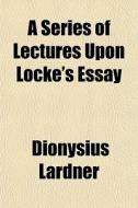 A Series Of Lectures Upon Locke's Essay di Dionysius Lardner edito da General Books