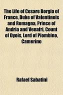 The Life Of Cesare Borgia Of France, Duk di Rafael Sabatini edito da General Books