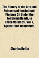 The History Of The Arts And Sciences Of di Charles Rollin edito da General Books