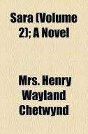 Sara Volume 2 ; A Novel di Mrs Henry Wayland Chetwynd edito da General Books