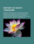 History Of South Yorkshire: History Of Sheffield, South Yorkshire Coalfield, Penistone Rail Accidents, Battle Of Orgreave di Source Wikipedia edito da Books Llc