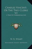 Charles Vincent; Or the Two Clerks V2: A Tale of Commercial Life di W. N. Willet edito da Kessinger Publishing