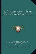 A Burne-Jones Head and Other Sketches di Clara Sherwood Rollins edito da Kessinger Publishing