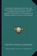 Memorial Addresses on the Life and Character of John R. Gamble, a Representative from South Dakota, Delivered in the House of Representatives and in t di United States Congress edito da Kessinger Publishing