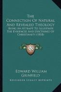 The Connection of Natural and Revealed Theology: Being an Attempt to Illustrate the Evidences and Doctrines of Christianity (1818) di Edward William Grinfield edito da Kessinger Publishing