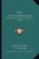 The Swiss Reformer: Or the Life of Ulric Zwingle (1850) di Daniel Wise edito da Kessinger Publishing