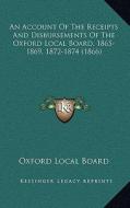 An Account of the Receipts and Disbursements of the Oxford Local Board, 1865-1869, 1872-1874 (1866) di Oxford Local Board edito da Kessinger Publishing