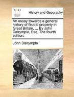 An Essay Towards A General History Of Feudal Property In Great Britain, ... By John Dalrymple, Esq, The Fourth Edition. di John Dalrymple edito da Gale Ecco, Print Editions