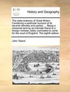 The State-anatomy Of Great Britain. Containing A Particular Account Of Its Several Interests And Parties, ... Being A Memorial Sent By An Intimate Fri di John Toland edito da Gale Ecco, Print Editions