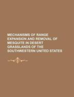 Mechanisms Of Range Expansion And Removal Of Mesquite In Desert Grasslands Of The Southwestern United States di U. S. Government, Anonymous edito da General Books Llc