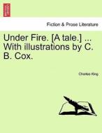 Under Fire. [A tale.] ... With illustrations by C. B. Cox. di Charles King edito da British Library, Historical Print Editions