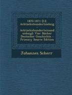 1870-1871 [I.E. Achtzehnhundertsiebzig-Achtzehnhunderteinundsiebzig]: Vier Bucher Deutscher Geschichte di Johannes Scherr edito da Nabu Press