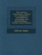 The Neurotic Constitution; Outlines of a Comparative Individualistic Psychology and Psychotherapy di Alfred Adler edito da Nabu Press