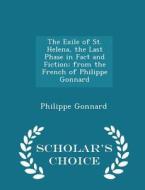 The Exile Of St. Helena, The Last Phase In Fact And Fiction; From The French Of Philippe Gonnard - Scholar's Choice Edition di Philippe Gonnard edito da Scholar's Choice