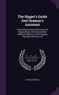 The Rigger's Guide And Seaman's Assistant di Charles Bushell edito da Palala Press