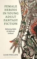 Female Heroes in Young Adult Fantasy Fiction: Reframing Myths of Adolescent Girlhood di Leah Phillips edito da BLOOMSBURY ACADEMIC