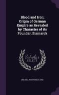 Blood And Iron; Origin Of German Empire As Revealed By Character Of Its Founder, Bismarck edito da Palala Press