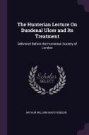 The Hunterian Lecture on Duodenal Ulcer and Its Treatment: Delivered Before the Hunterian Society of London di Arthur William Mayo Robson edito da CHIZINE PUBN