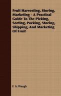 Fruit Harvesting, Storing, Marketing - A Practical Guide to the Picking, Sorting, Packing, Storing, Shipping, and Market di F. A. Waugh edito da Gallaher Press