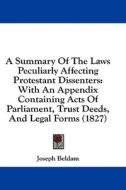 A Summary Of The Laws Peculiarly Affecting Protestant Dissenters: With An Appendix Containing Acts Of Parliament, Trust Deeds, And Legal Forms (1827) di Joseph Beldam edito da Kessinger Publishing, Llc