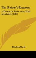 The Kaiser S Reasons: A Drama in Three Acts, with Interludes (1918) di Elizabeth Marsh edito da Kessinger Publishing