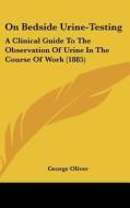 On Bedside Urine-Testing: A Clinical Guide to the Observation of Urine in the Course of Work (1885) di George Oliver edito da Kessinger Publishing