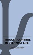 Thought-Control In Everyday Life di James Alexander edito da Cartwright Press