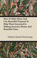 How To Make Home And City Beautiful; Prepared To Help Those Interested In Making Attractive Homes And Beautiful Cities di Herbert Daniel Hemenway edito da Benson Press