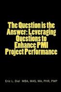 The Question Is the Answer: Leveraging Questions to Enhance PMI Project Performance di Eric L. Diel Pmp edito da Createspace
