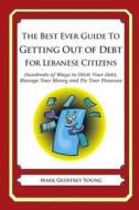 The Best Ever Guide to Getting Out of Debt for Lebanese Citizens: Hundreds of Ways to Ditch Your Debt, Manage Your Money and Fix Your Finances di Mark Geoffrey Young edito da Createspace