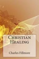 Christian Healing di Charles Fillmore edito da Createspace