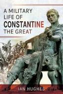 Military Life Of Constantine The Great di IAN HUGHES edito da Pen & Sword Books