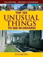 Top 125 Unusual Things to See in Ontario di Ron Brown edito da Firefly Books
