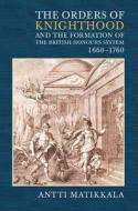 The Orders of Knighthood and the Formation of the British Honours System, 1660-1760 di Antti Matikkala edito da Boydell Press