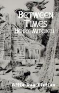 Between Times di Henry Mitchell edito da Alfie Dog Limited