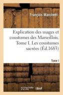 Explication Des Usages Et Coustumes Des Marseillois. Tome I. Les Coustumes Sacrees di MARCHETTI-F edito da Hachette Livre - BNF