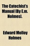 The Catechist's Manual [by E.m. Holmes]. di Edward Molloy Holmes edito da General Books Llc