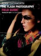 The Flash Photography Field Guide: Shaping the Light to Suit Your Photographs di Adam Duckworth edito da Focal Press