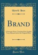 Brand: A Dramatic Poem, Translated Into English Verse; Rhymed and in the Original Metre (Classic Reprint) Brand: A Dramatic Poem, Translated Into English Verse; Rhymed and in the Original Metre (Classic Reprint)