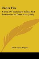 Under Fire: A Play of Yesterday, Today and Tomorrow in Three Acts (1918) di Roi Cooper Megrue edito da Kessinger Publishing