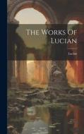 The Works Of Lucian di Lucian (Of Samosata ). edito da LEGARE STREET PR