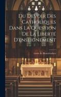 Du Devoir des Catholiques Dans La Question de la Liberté D'enseignement di Comte De Montalembert edito da LEGARE STREET PR